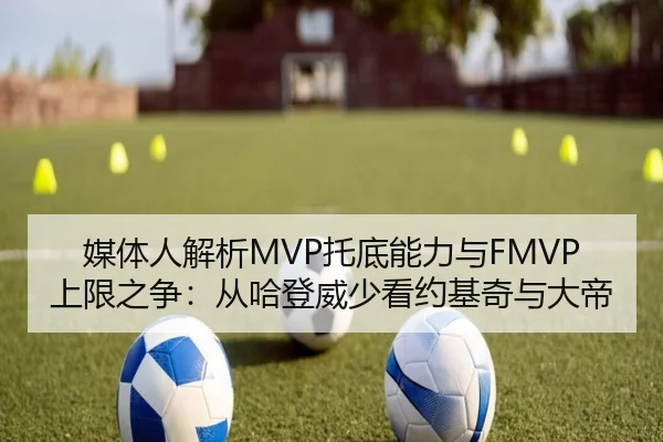媒体人解析MVP托底能力与FMVP上限之争:从哈登威少看约基奇与大帝